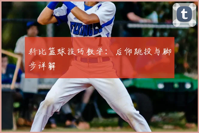科比篮球技巧教学:后仰跳投与脚步详解