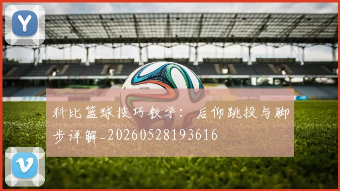 科比篮球技巧教学:后仰跳投与脚步详解_20260528193616