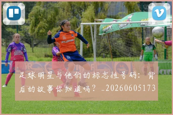 足球明星与他们的标志性号码：背后的故事你知道吗？_20260605173538