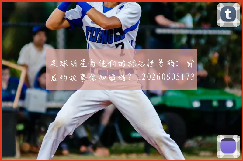足球明星与他们的标志性号码：背后的故事你知道吗？_20260605173538