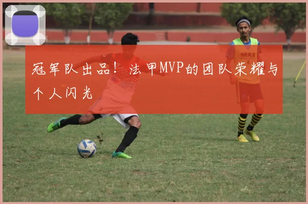 冠军队出品！法甲MVP的团队荣耀与个人闪光