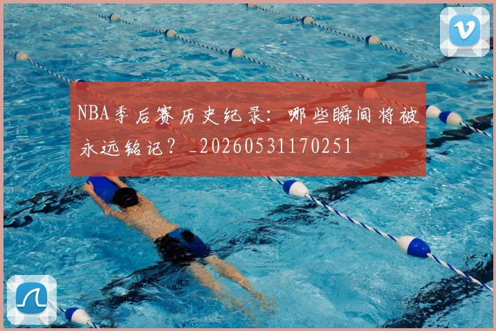 NBA季后赛历史纪录：哪些瞬间将被永远铭记？_20260531170251