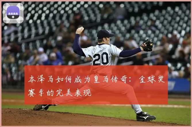 本泽马如何成为皇马传奇:金球奖赛季的完美表现
