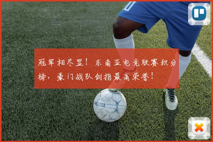 冠军相尽显!东南亚电竞联赛积分榜,豪门战队剑指最高荣誉!