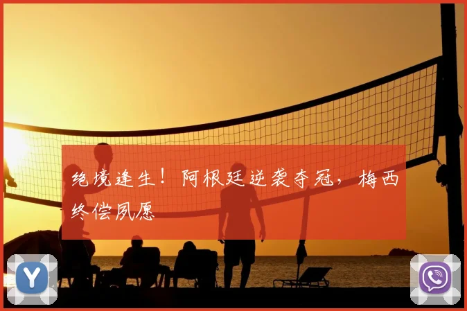 绝境逢生！阿根廷逆袭夺冠，梅西终偿夙愿