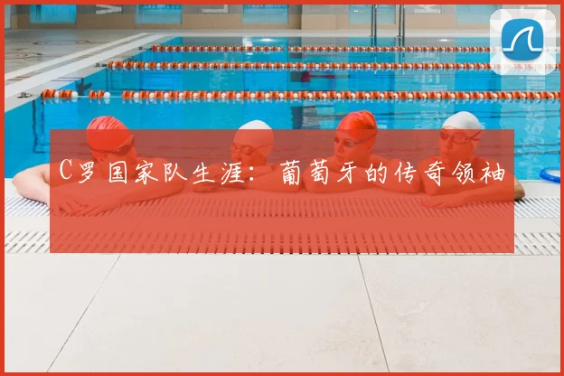C罗国家队生涯:葡萄牙的传奇领袖