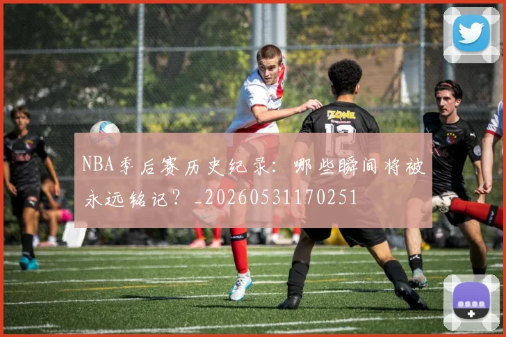 NBA季后赛历史纪录:哪些瞬间将被永远铭记?_20260531170251